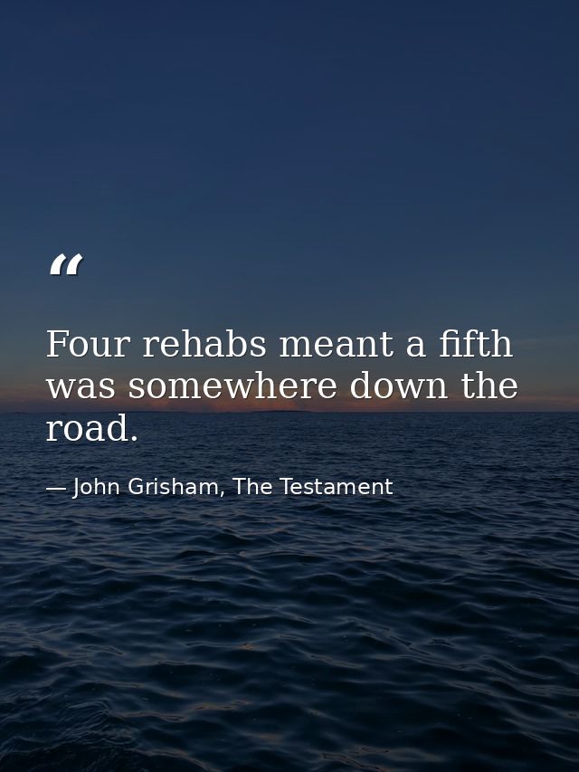 Four rehabs meant a fifth was somewhere down the road. — John Grisham, The Testament