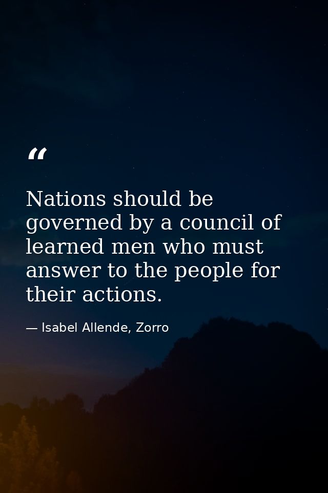 Nations should be governed by a council of learned men who must answer to the people for their actions. — Isabel Allende, Zorro