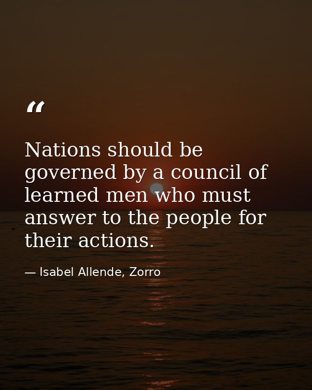 Nations should be governed by a council of learned men who must answer to the people for their actions. — Isabel Allende, Zorro
