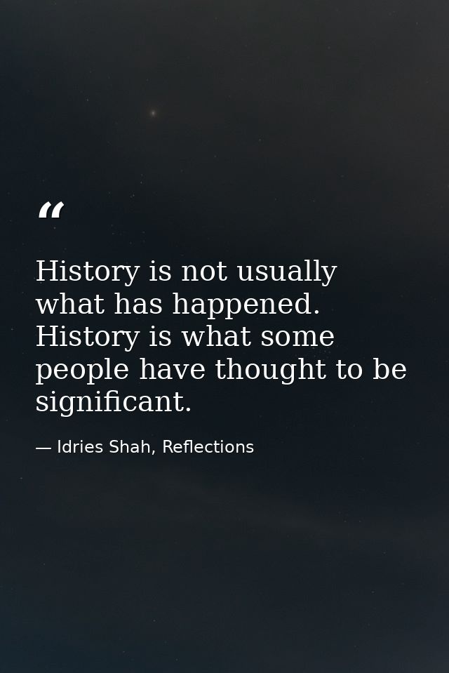 History is not usually what has happened. History is what some people have thought to be significant. — Idries Shah, Reflections