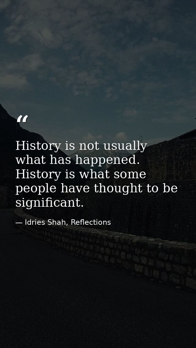 History is not usually what has happened. History is what some people have thought to be significant. — Idries Shah, Reflections