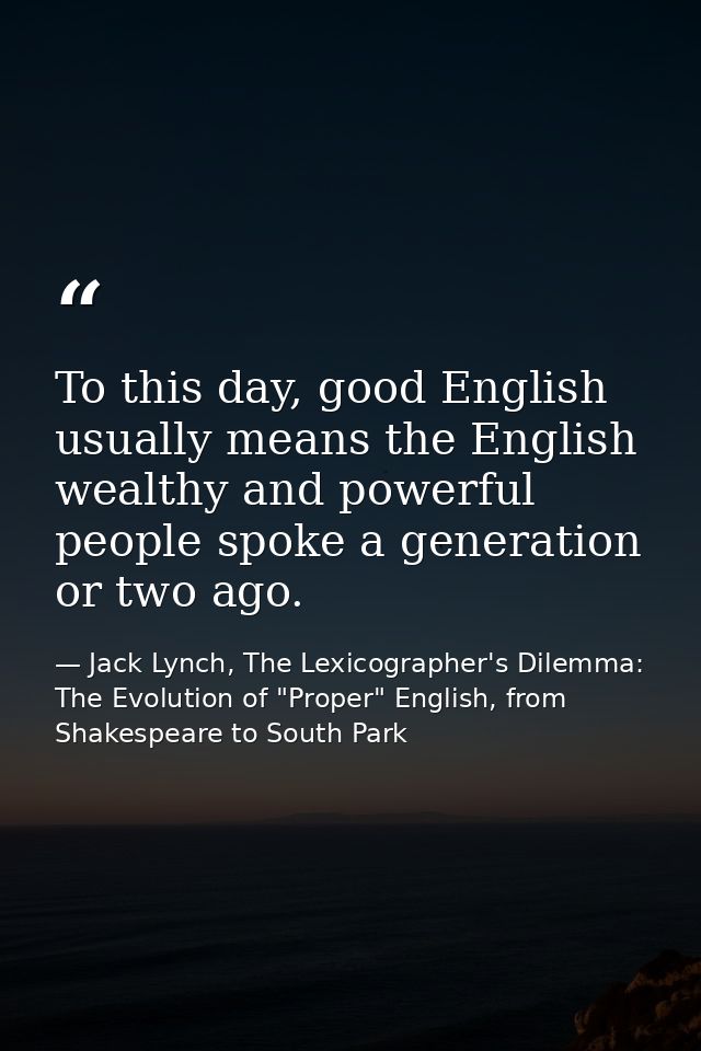 To this day, good English usually means the English wealthy and powerful people spoke a generation or two ago. — Jack Lynch, The Lexicographer's Dilemma: The Evolution of "Proper" English, from Shakespeare to South Park