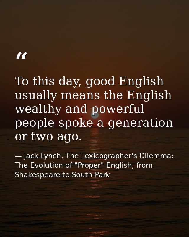 To this day, good English usually means the English wealthy and powerful people spoke a generation or two ago. — Jack Lynch, The Lexicographer's Dilemma: The Evolution of "Proper" English, from Shakespeare to South Park