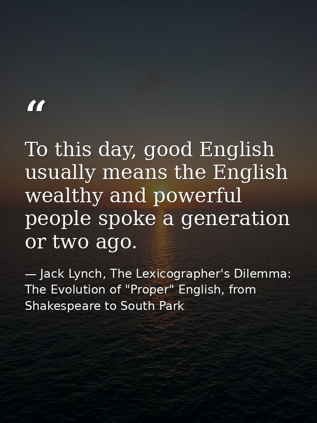 To this day, good English usually means the English wealthy and powerful people spoke a generation or two ago. — Jack Lynch, The Lexicographer's Dilemma: The Evolution of "Proper" English, from Shakespeare to South Park