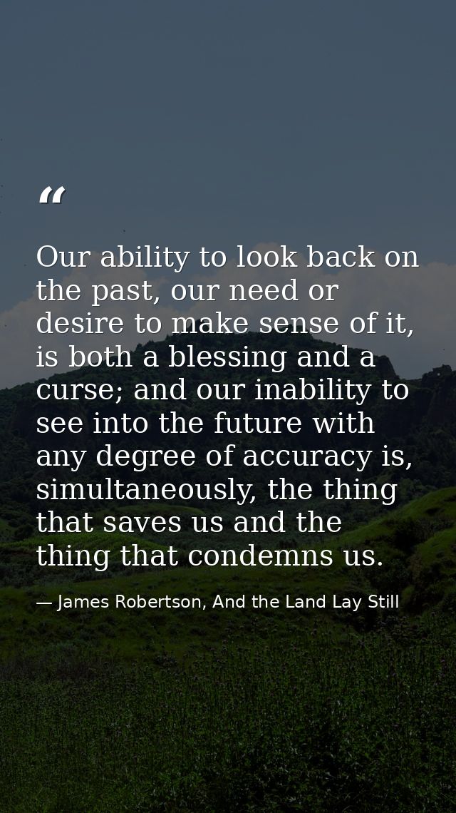 Our ability to look back on the past, our need or desire to make sense of it, is both a blessing and a curse; and our in — James Robertson, And the Land Lay Still