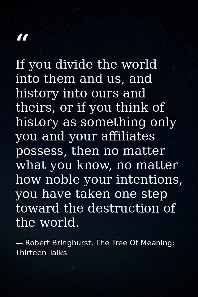 If you divide the world into them and us, and history into ours and theirs, or if you think of history as something only — Robert Bringhurst, The Tree Of Meaning: Thirteen Talks