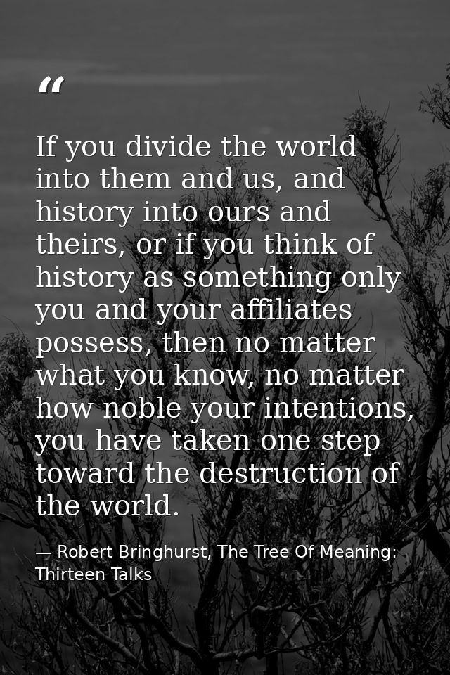 If you divide the world into them and us, and history into ours and theirs, or if you think of history as something only — Robert Bringhurst, The Tree Of Meaning: Thirteen Talks