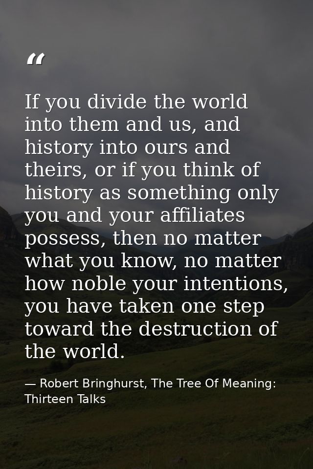 If you divide the world into them and us, and history into ours and theirs, or if you think of history as something only — Robert Bringhurst, The Tree Of Meaning: Thirteen Talks