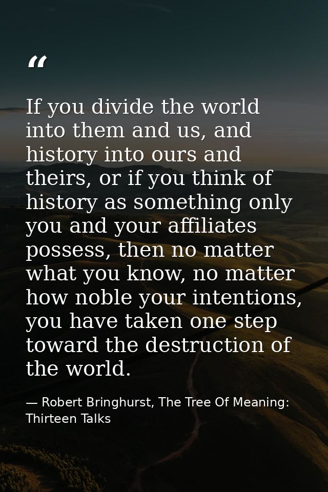 If you divide the world into them and us, and history into ours and theirs, or if you think of history as something only — Robert Bringhurst, The Tree Of Meaning: Thirteen Talks