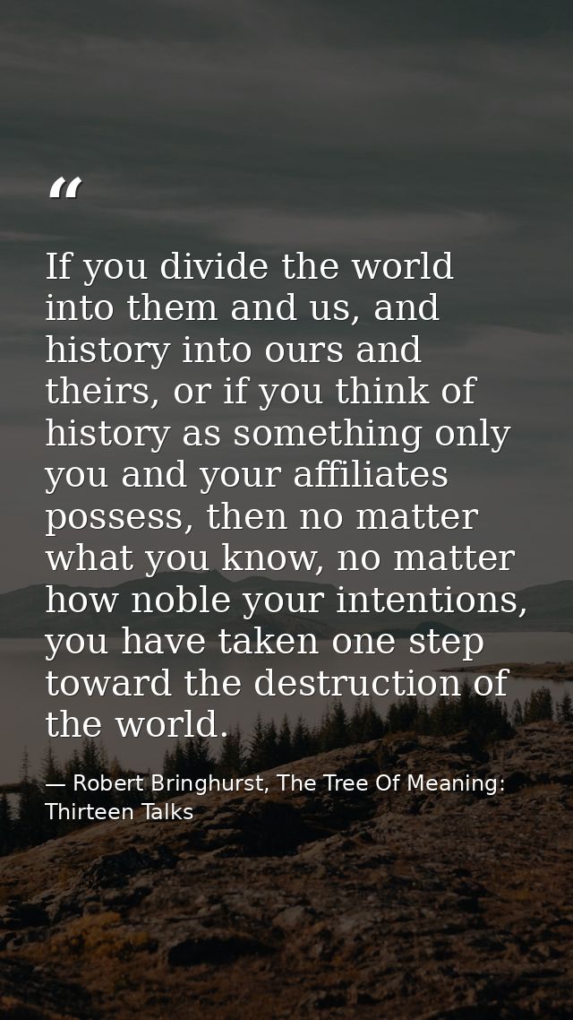 If you divide the world into them and us, and history into ours and theirs, or if you think of history as something only — Robert Bringhurst, The Tree Of Meaning: Thirteen Talks