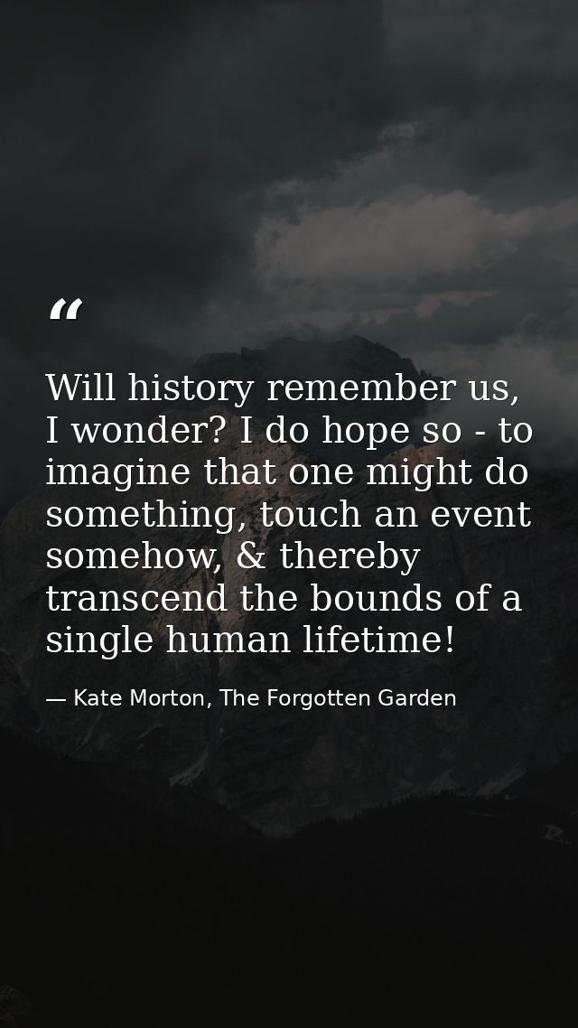 Will history remember us, I wonder? I do hope so - to imagine that one might do something, touch an event somehow, & the — Kate Morton, The Forgotten Garden