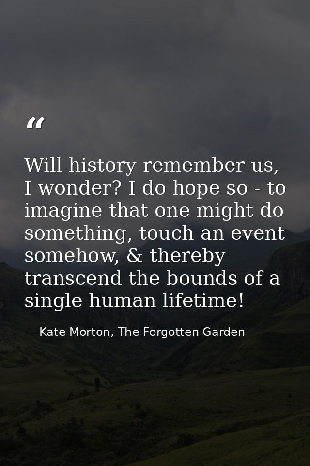 Will history remember us, I wonder? I do hope so - to imagine that one might do something, touch an event somehow, & the — Kate Morton, The Forgotten Garden