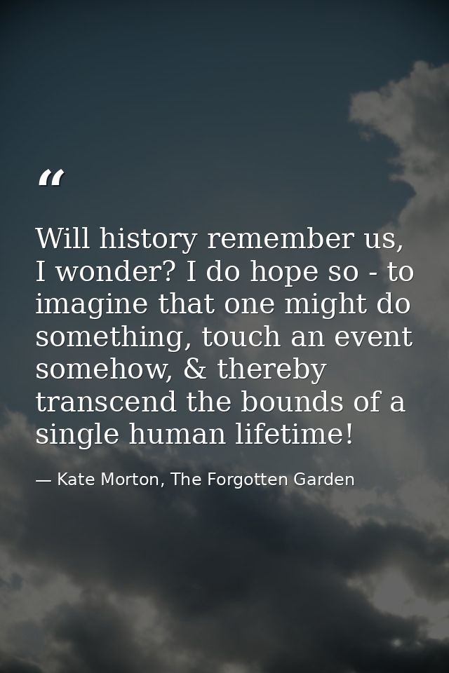 Will history remember us, I wonder? I do hope so - to imagine that one might do something, touch an event somehow, & the — Kate Morton, The Forgotten Garden