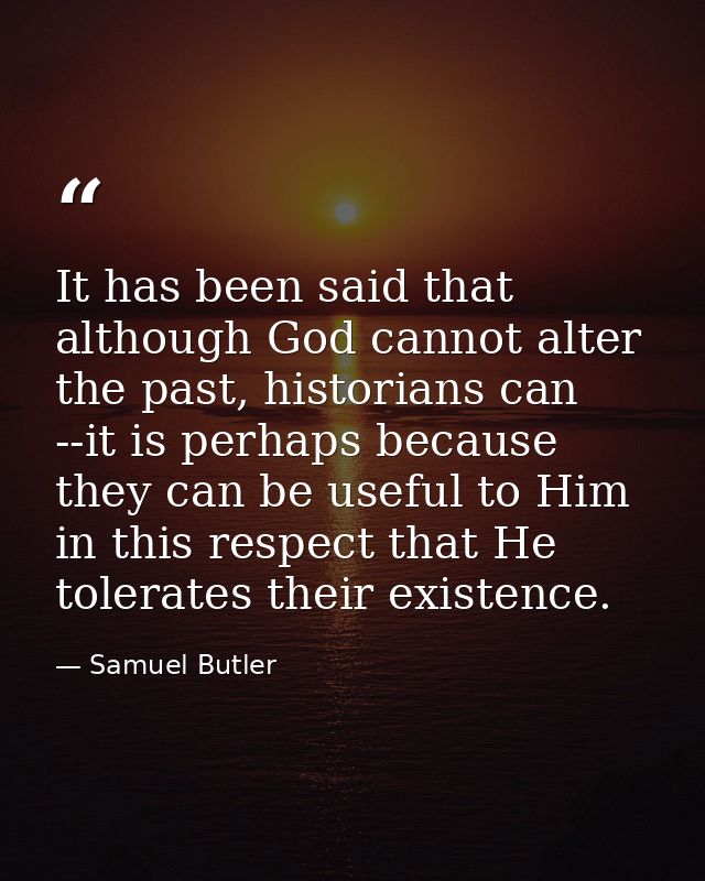 It has been said that although God cannot alter the past, historians can --it is perhaps because they can be useful to H — Samuel Butler