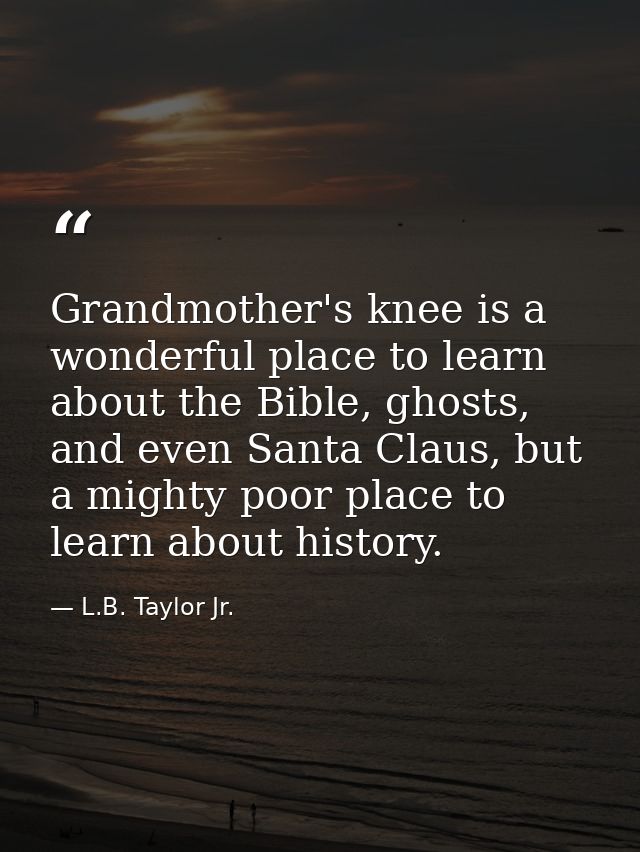 Grandmother's knee is a wonderful place to learn about the Bible, ghosts, and even Santa Claus, but a mighty poor place  — L.B. Taylor Jr.