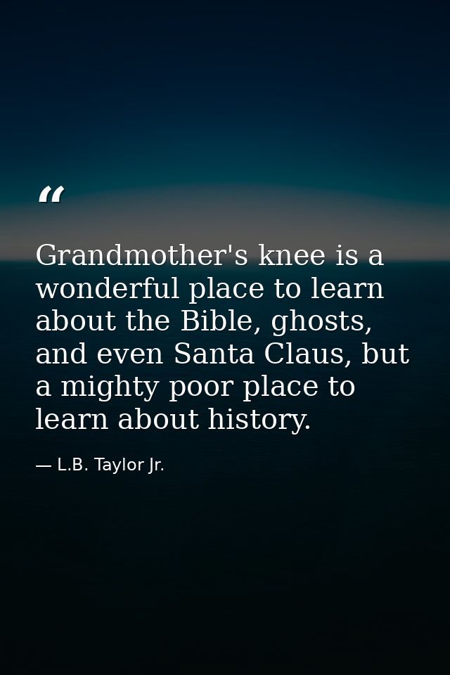 Grandmother's knee is a wonderful place to learn about the Bible, ghosts, and even Santa Claus, but a mighty poor place  — L.B. Taylor Jr.