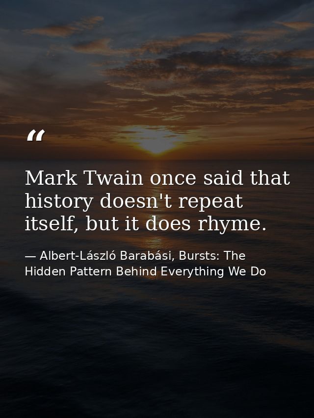 Mark Twain once said that history doesn't repeat itself, but it does rhyme. — Albert-László Barabási, Bursts: The Hidden Pattern Behind Everything We Do