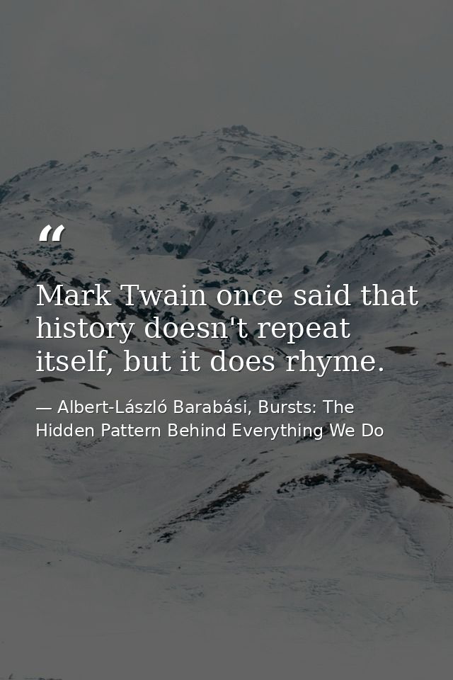Mark Twain once said that history doesn't repeat itself, but it does rhyme. — Albert-László Barabási, Bursts: The Hidden Pattern Behind Everything We Do