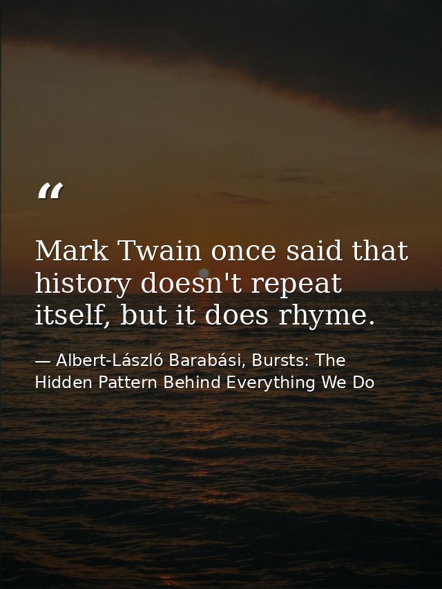 Mark Twain once said that history doesn't repeat itself, but it does rhyme. — Albert-László Barabási, Bursts: The Hidden Pattern Behind Everything We Do
