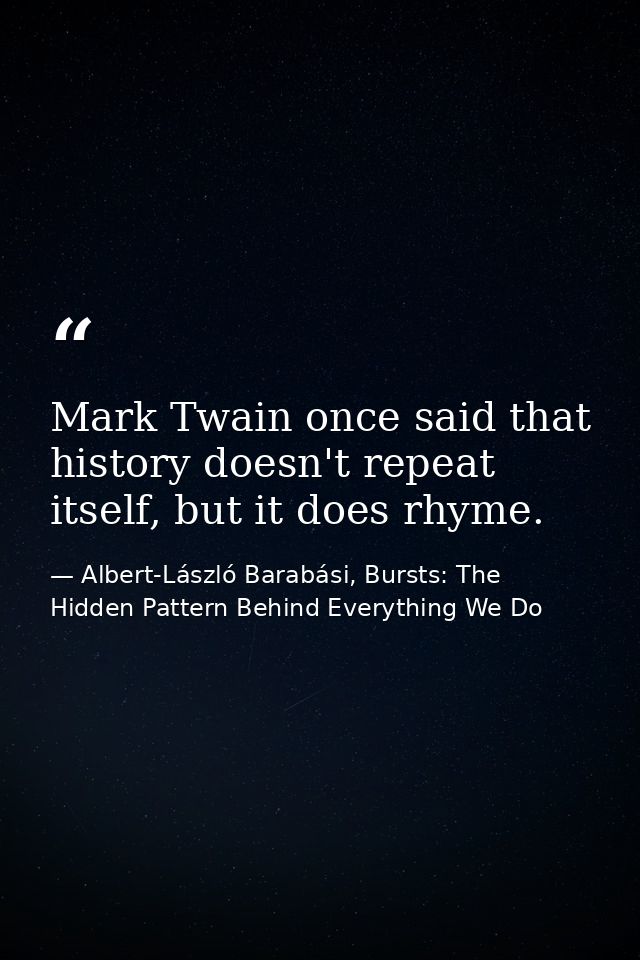 Mark Twain once said that history doesn't repeat itself, but it does rhyme. — Albert-László Barabási, Bursts: The Hidden Pattern Behind Everything We Do