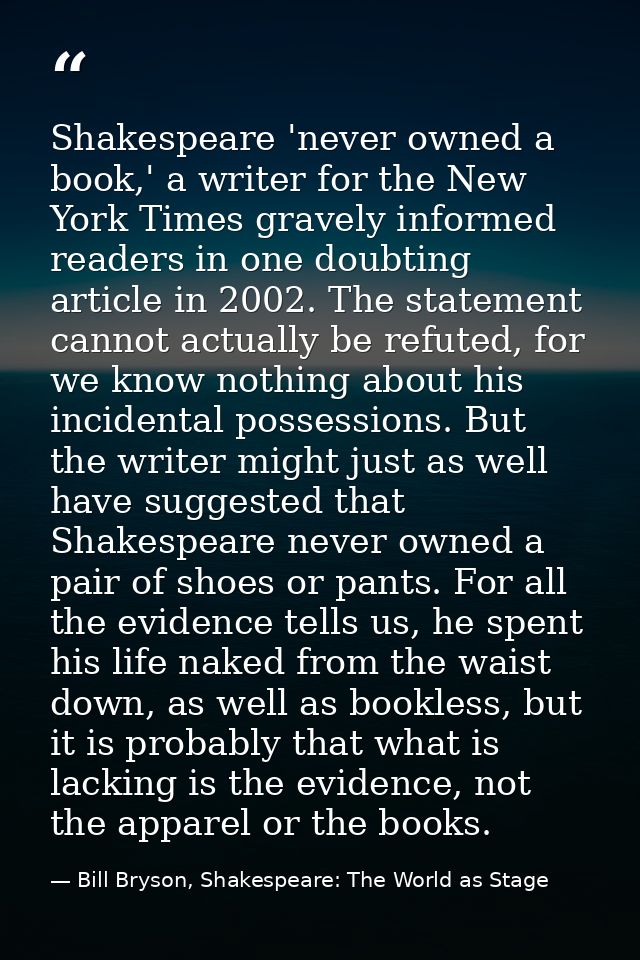 Shakespeare 'never owned a book,' a writer for the New York Times gravely informed readers in one doubting article in 20 — Bill Bryson, Shakespeare: The World as Stage