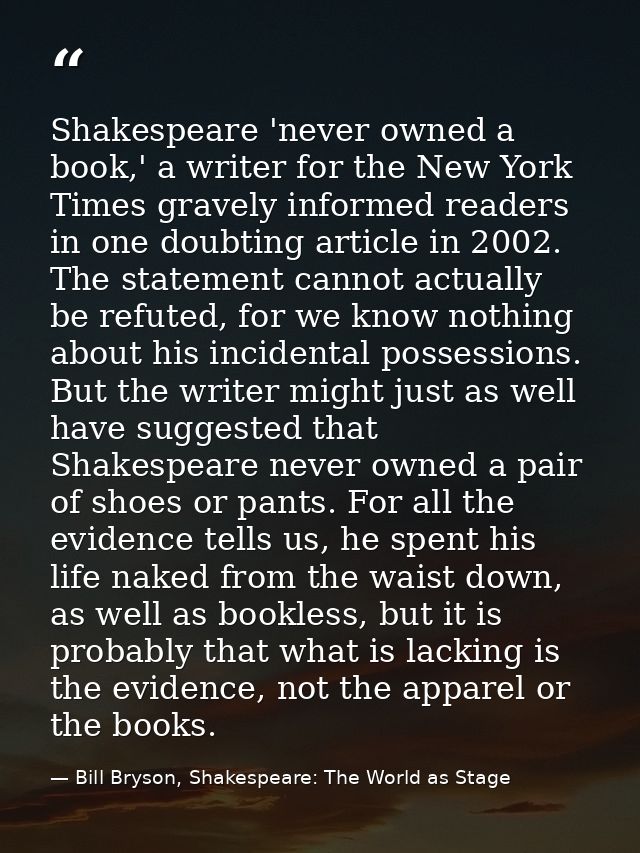 Shakespeare 'never owned a book,' a writer for the New York Times gravely informed readers in one doubting article in 20 — Bill Bryson, Shakespeare: The World as Stage