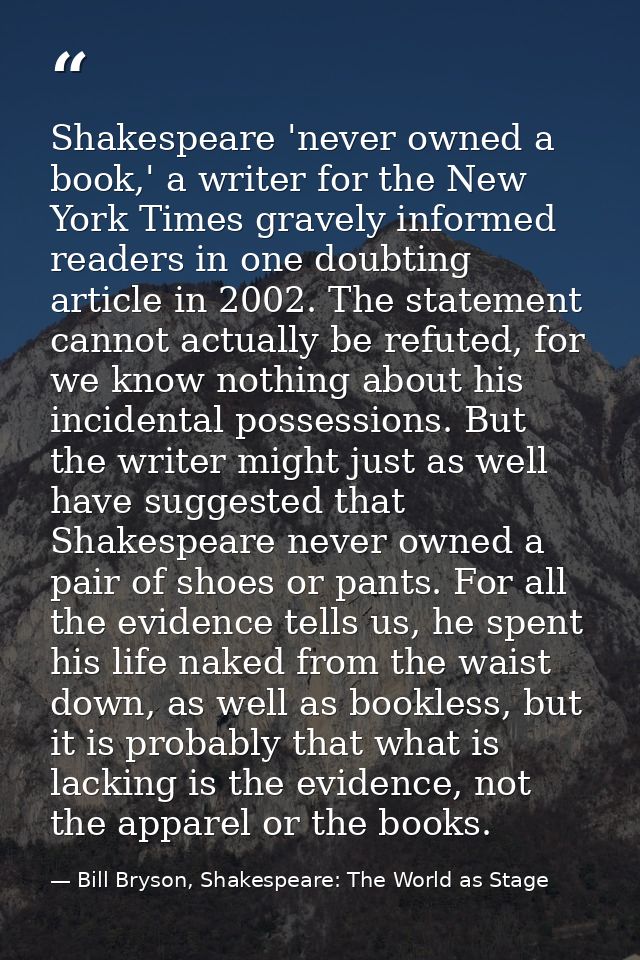 Shakespeare 'never owned a book,' a writer for the New York Times gravely informed readers in one doubting article in 20 — Bill Bryson, Shakespeare: The World as Stage
