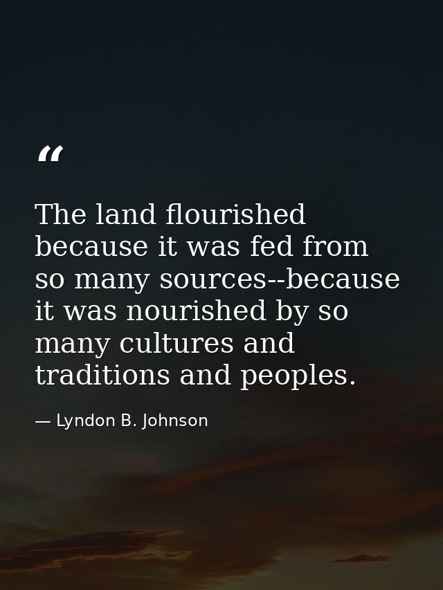 The land flourished because it was fed from so many sources--because it was nourished by so many cultures and traditions — Lyndon B. Johnson