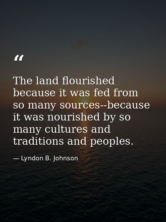 The land flourished because it was fed from so many sources--because it was nourished by so many cultures and traditions — Lyndon B. Johnson