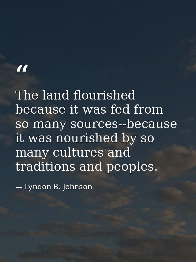 The land flourished because it was fed from so many sources--because it was nourished by so many cultures and traditions — Lyndon B. Johnson