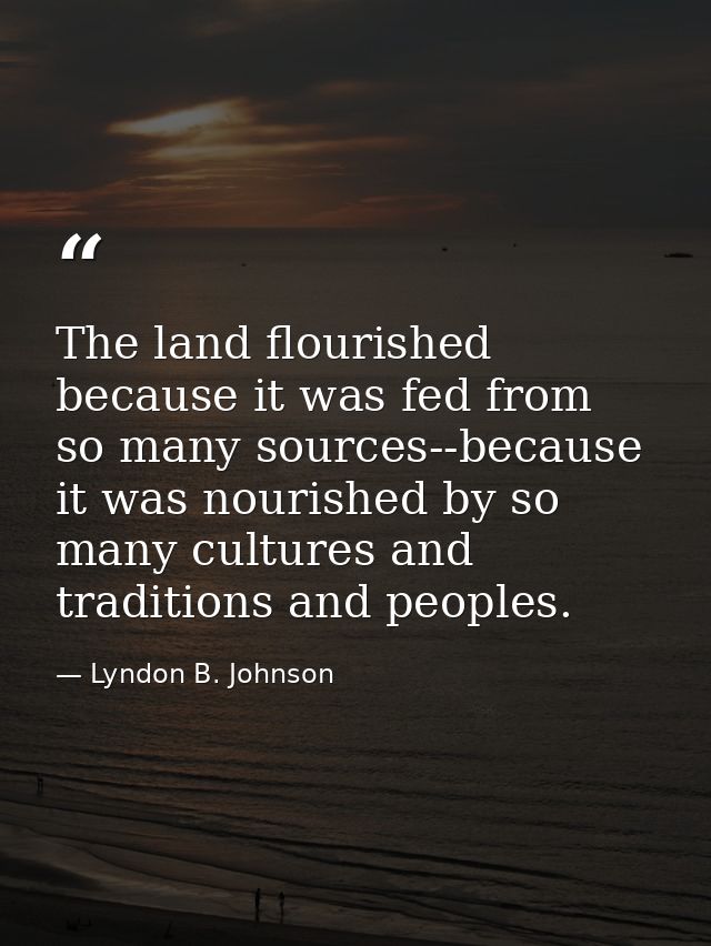The land flourished because it was fed from so many sources--because it was nourished by so many cultures and traditions — Lyndon B. Johnson