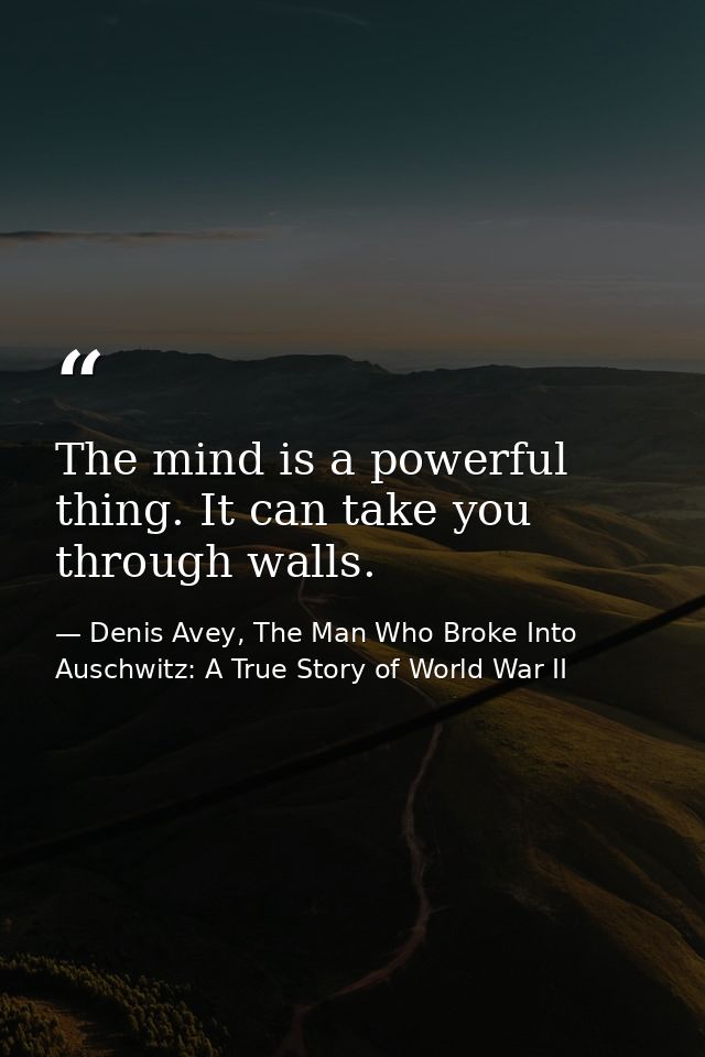 The mind is a powerful thing. It can take you through walls. — Denis Avey, The Man Who Broke Into Auschwitz: A True Story of World War II
