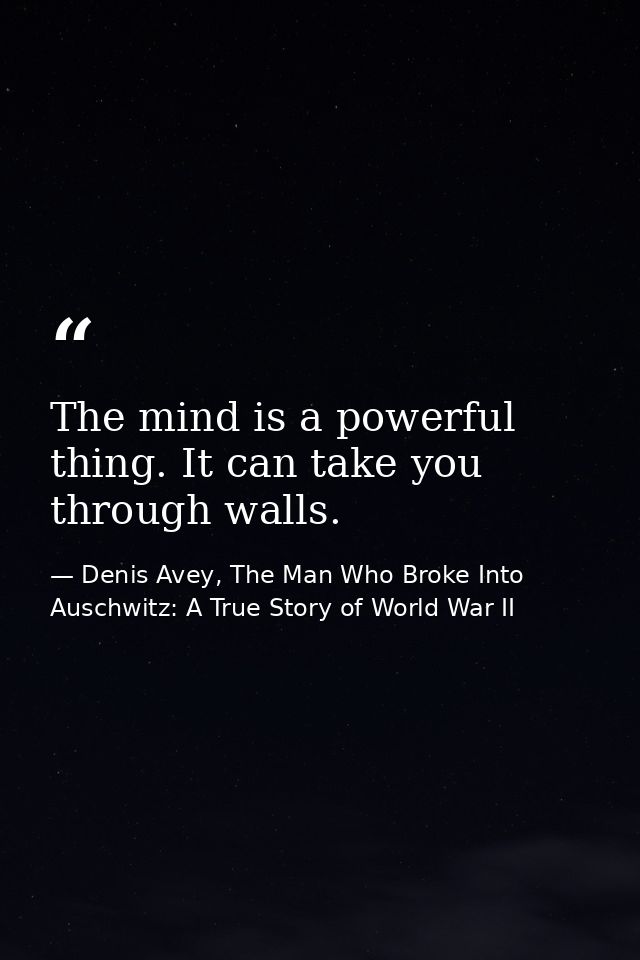 The mind is a powerful thing. It can take you through walls. — Denis Avey, The Man Who Broke Into Auschwitz: A True Story of World War II