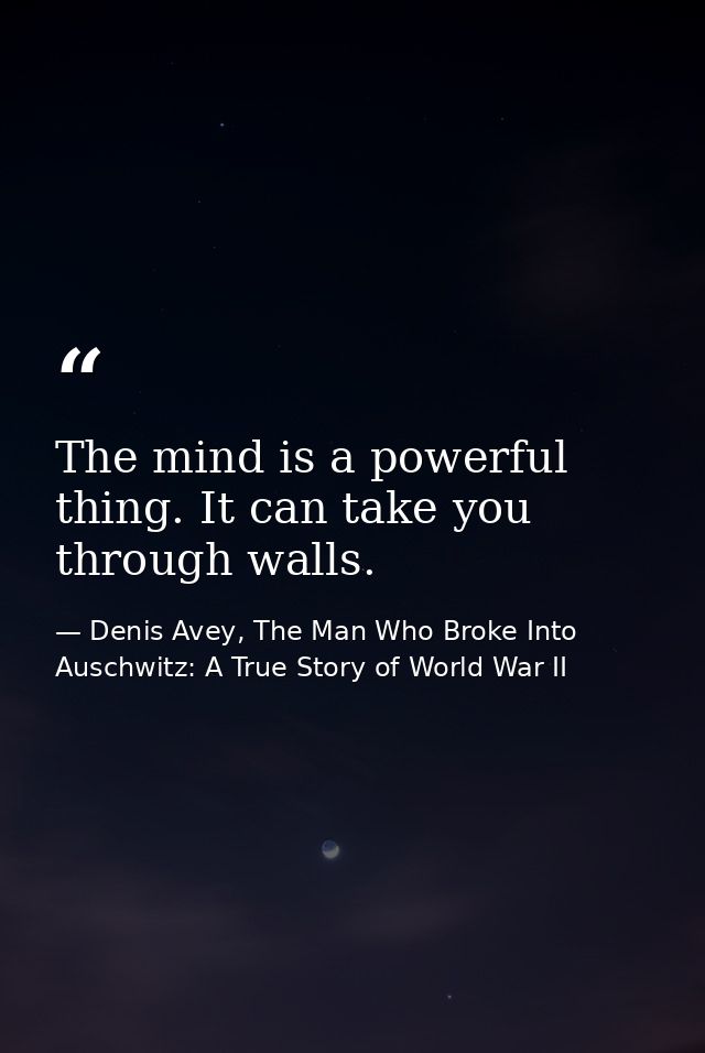 The mind is a powerful thing. It can take you through walls. — Denis Avey, The Man Who Broke Into Auschwitz: A True Story of World War II