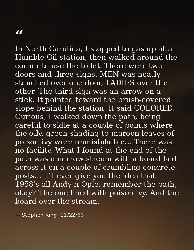 In North Carolina, I stopped to gas up at a Humble Oil station, then walked around the corner to use the toilet. There w — Stephen King, 11/22/63