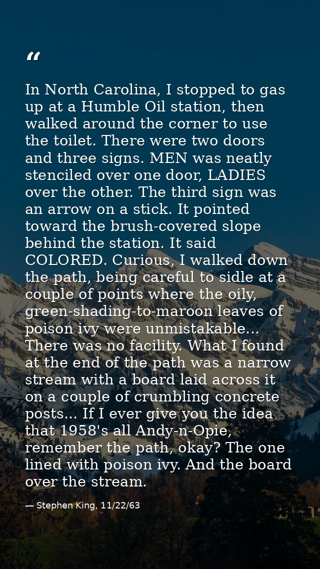 In North Carolina, I stopped to gas up at a Humble Oil station, then walked around the corner to use the toilet. There w — Stephen King, 11/22/63