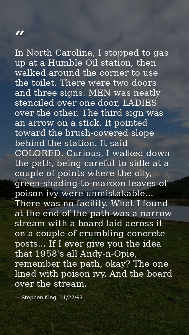 In North Carolina, I stopped to gas up at a Humble Oil station, then walked around the corner to use the toilet. There w — Stephen King, 11/22/63
