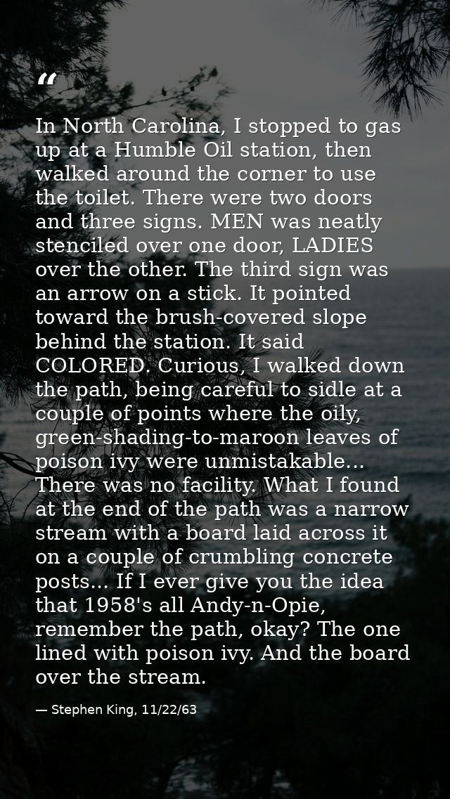 In North Carolina, I stopped to gas up at a Humble Oil station, then walked around the corner to use the toilet. There w — Stephen King, 11/22/63