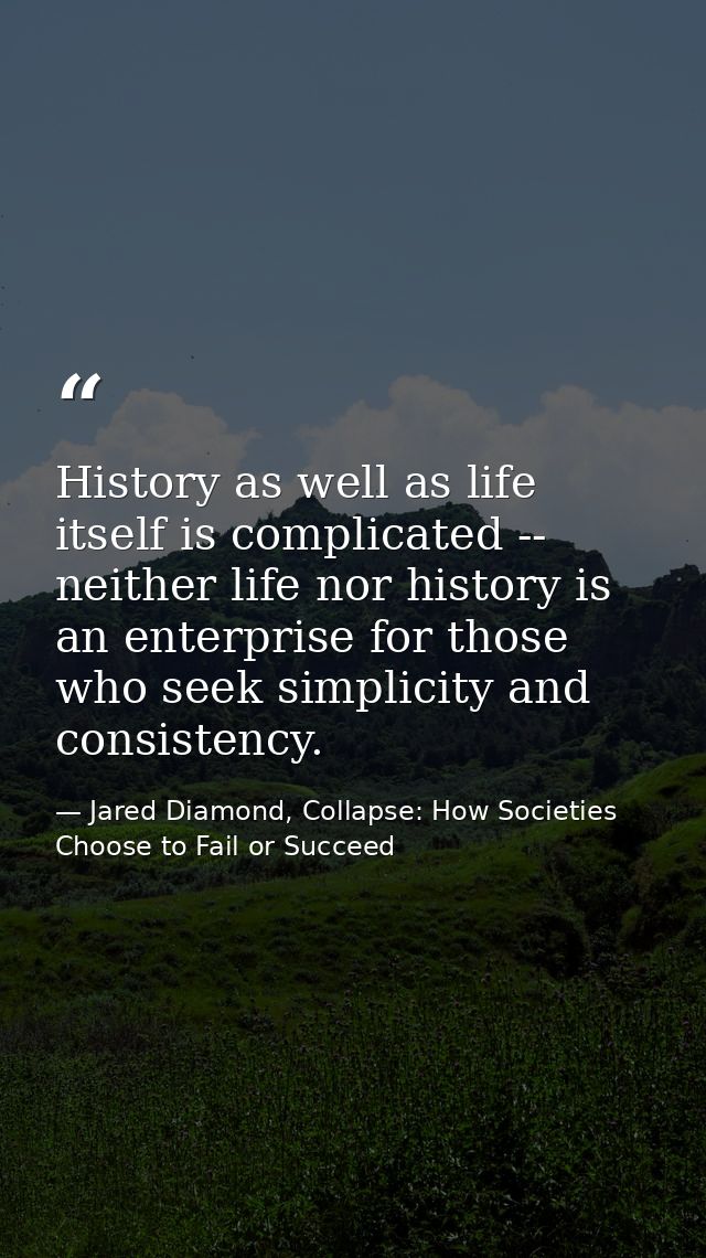 History as well as life itself is complicated -- neither life nor history is an enterprise for those who seek simplicity — Jared Diamond, Collapse: How Societies Choose to Fail or Succeed