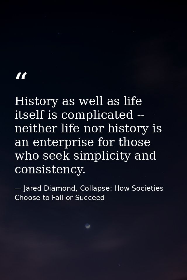 History as well as life itself is complicated -- neither life nor history is an enterprise for those who seek simplicity — Jared Diamond, Collapse: How Societies Choose to Fail or Succeed
