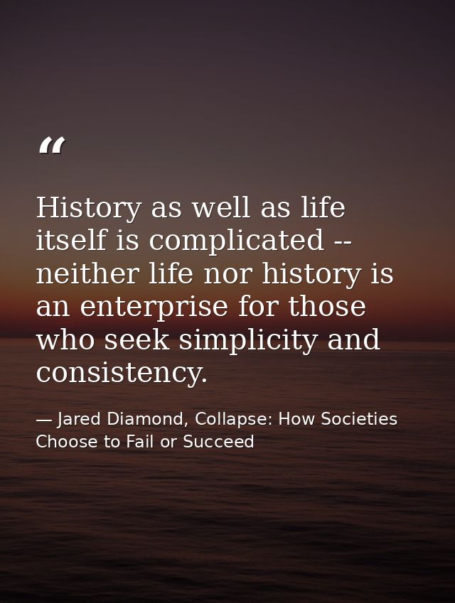 History as well as life itself is complicated -- neither life nor history is an enterprise for those who seek simplicity — Jared Diamond, Collapse: How Societies Choose to Fail or Succeed