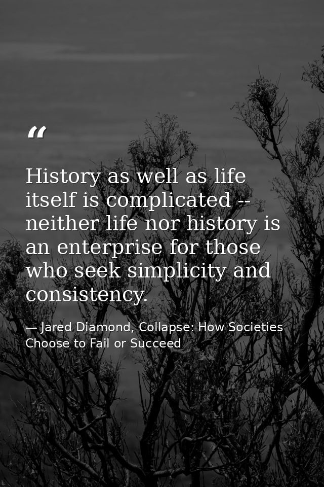 History as well as life itself is complicated -- neither life nor history is an enterprise for those who seek simplicity — Jared Diamond, Collapse: How Societies Choose to Fail or Succeed