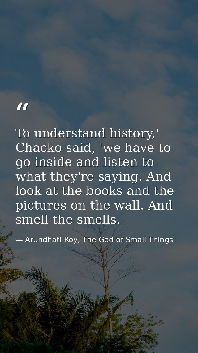 To understand history,' Chacko said, 'we have to go inside and listen to what they're saying. And look at the books and  — Arundhati Roy, The God of Small Things