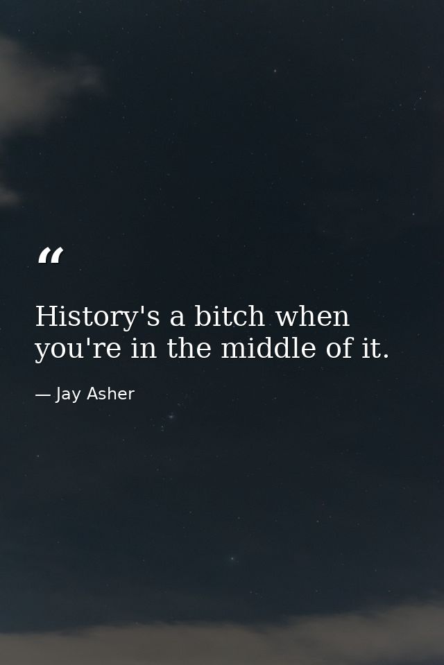 History's a bitch when you're in the middle of it. — Jay Asher