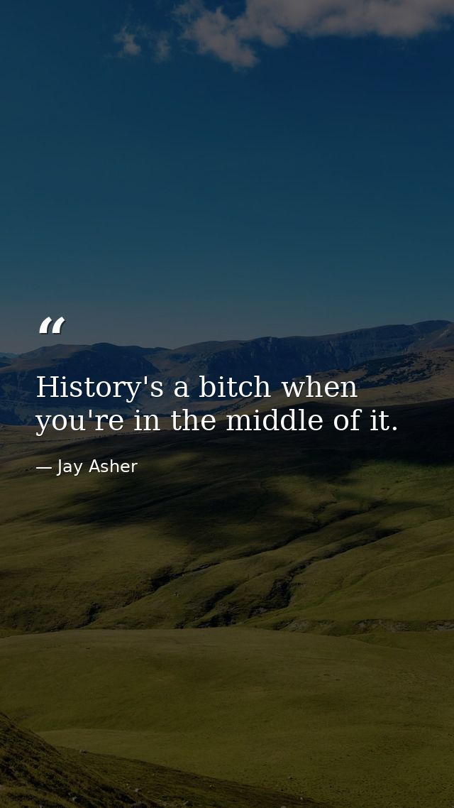History's a bitch when you're in the middle of it. — Jay Asher