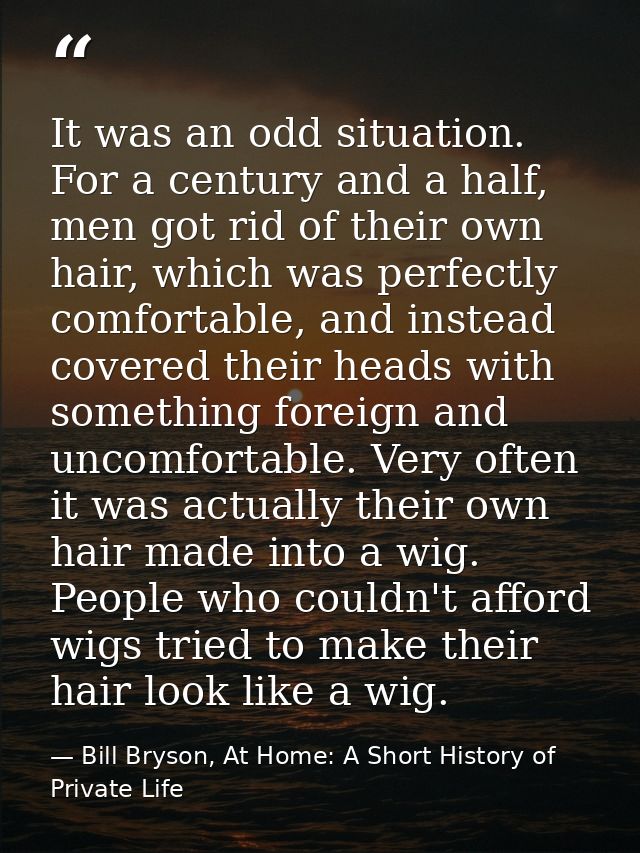 It was an odd situation. For a century and a half, men got rid of their own hair, which was perfectly comfortable, and i — Bill Bryson, At Home: A Short History of Private Life