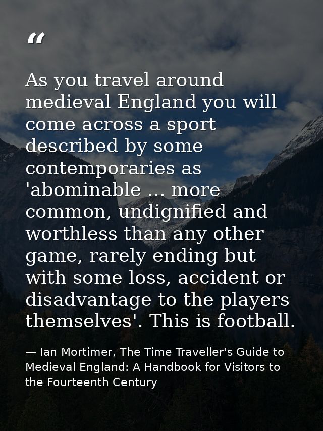 As you travel around medieval England you will come across a sport described by some contemporaries as 'abominable ... m — Ian Mortimer, The Time Traveller's Guide to Medieval England: A Handbook for Visitors to the Fourteenth Century