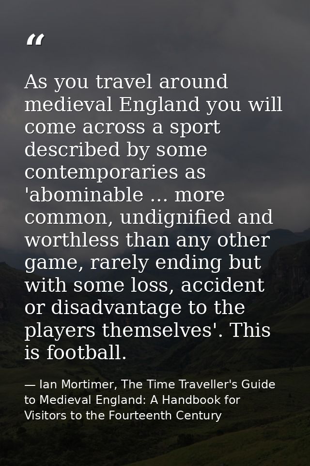 As you travel around medieval England you will come across a sport described by some contemporaries as 'abominable ... m — Ian Mortimer, The Time Traveller's Guide to Medieval England: A Handbook for Visitors to the Fourteenth Century