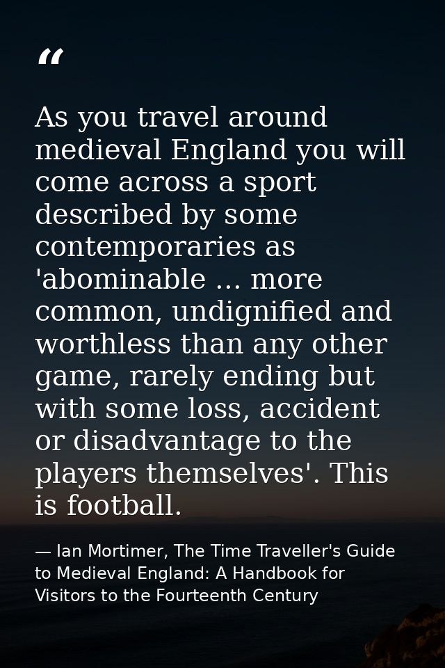 As you travel around medieval England you will come across a sport described by some contemporaries as 'abominable ... m — Ian Mortimer, The Time Traveller's Guide to Medieval England: A Handbook for Visitors to the Fourteenth Century