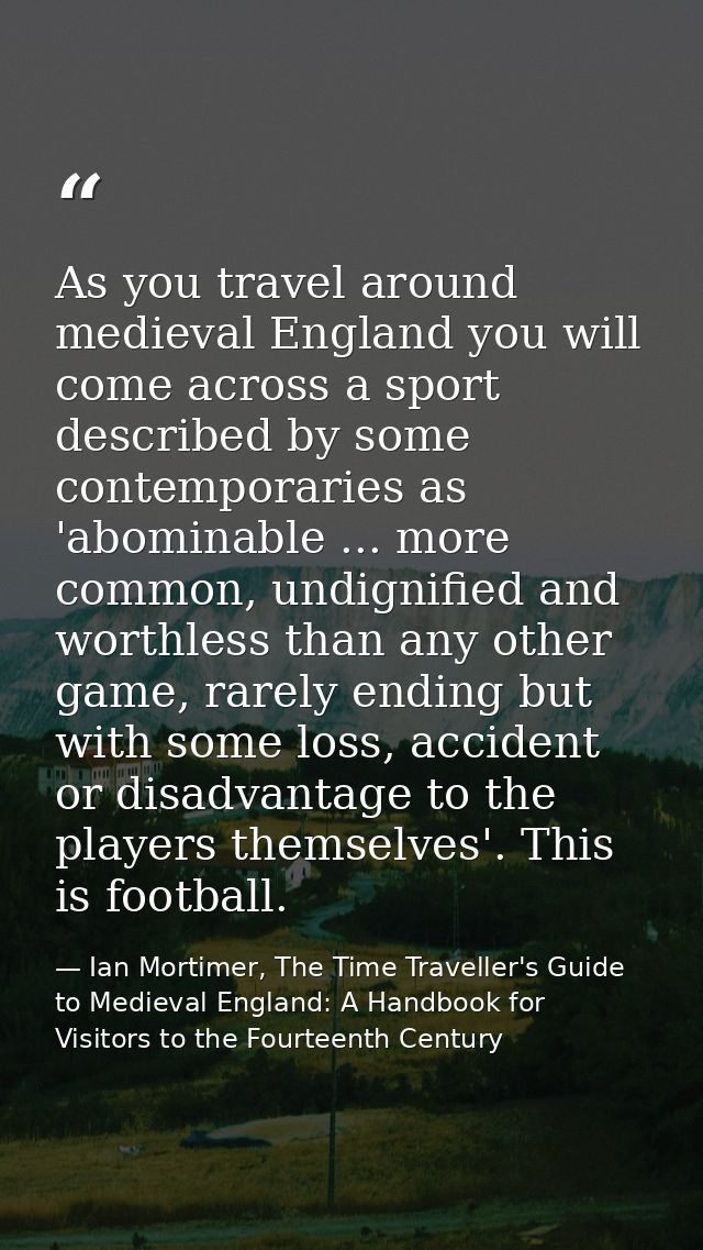 As you travel around medieval England you will come across a sport described by some contemporaries as 'abominable ... m — Ian Mortimer, The Time Traveller's Guide to Medieval England: A Handbook for Visitors to the Fourteenth Century